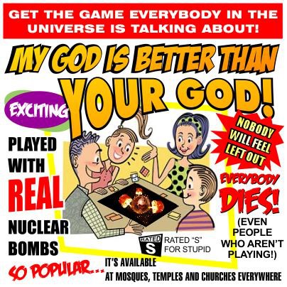 Get the game everybody in the universe is talking about. My god is better than your god. Exiting! Played with real nuclear bombs. So populat. Nobody will feel left out. Everybody dies. Even people who aren't playing. Available at mosques, temples and churches everywhere. Rated S for stupid.