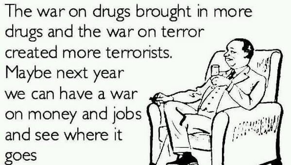 the war on drught brought in more drugs and the war on terror created more terrorists. Maybe next year we can have a war on money and jobs and see where it goes.
