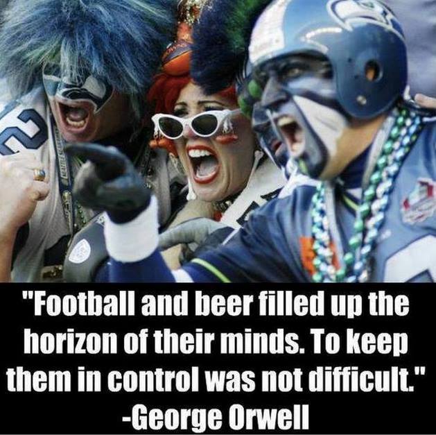 Football and beer filled up the horizon of their minds. To keep them in  control was not difficult. -George Orwell