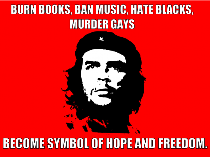 Che Geuvara: Burn books, ban music, hate blacks, murder gays - become symbol of hope and freedom.