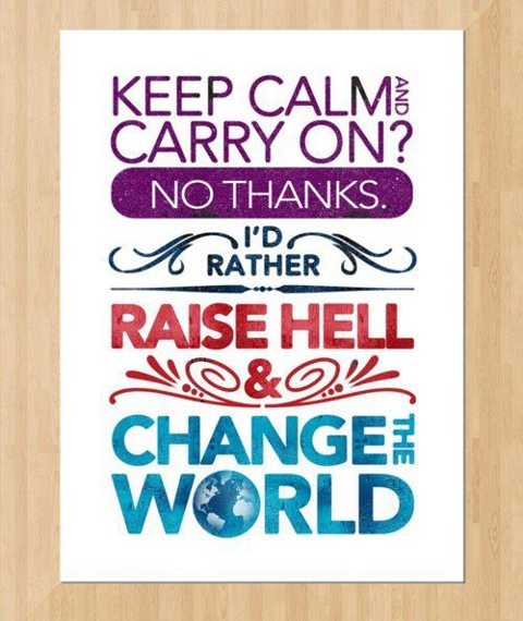 Keep calm and carry on? No thanks, I'd rather raise hell and change the world