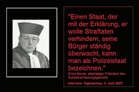 "Einen Staat, der mit der Erklärung, er wolle Straftaten verhindern, seine Bürger ständig überwacht, kann man als Polizeistaat bezeichnen." -Ernst Benda, ehem. Präsident des Bundesverfassungsgerichts, Interview, Tagesschau, 5.Juni 2007