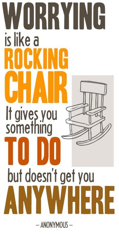 Worrying is like a rocking chair. It gives you something to do but it doesn't get you anywhere - Anonymous