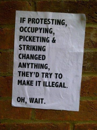 if protesting, occupying, picketing & striking changed anything, they'd try to make it illegal. oh, wait.