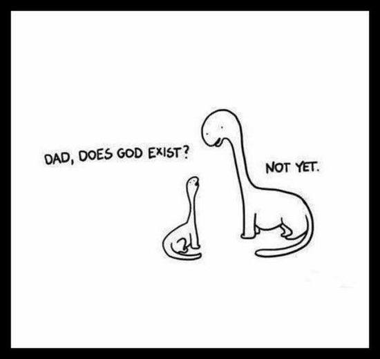 Dad, does god exist? Not yet.